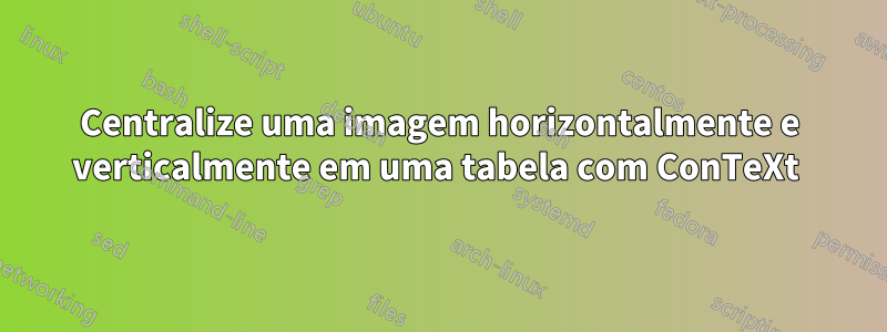 Centralize uma imagem horizontalmente e verticalmente em uma tabela com ConTeXt 