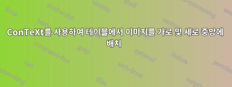 ConTeXt를 사용하여 테이블에서 이미지를 가로 및 세로 중앙에 배치 