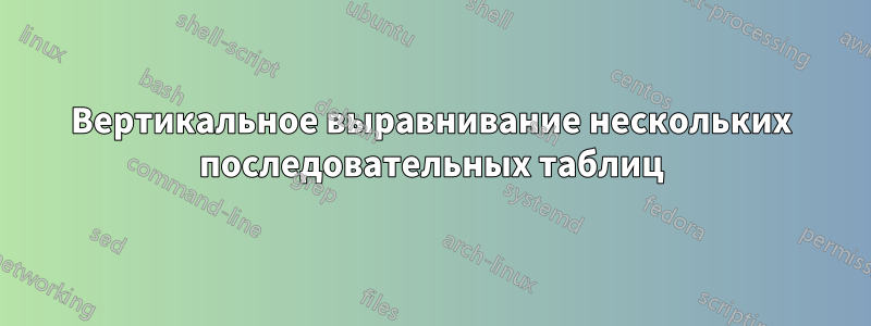 Вертикальное выравнивание нескольких последовательных таблиц