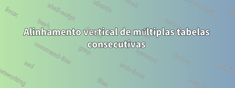 Alinhamento vertical de múltiplas tabelas consecutivas