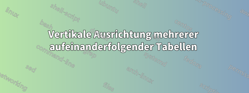 Vertikale Ausrichtung mehrerer aufeinanderfolgender Tabellen