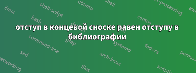 отступ в концевой сноске равен отступу в библиографии