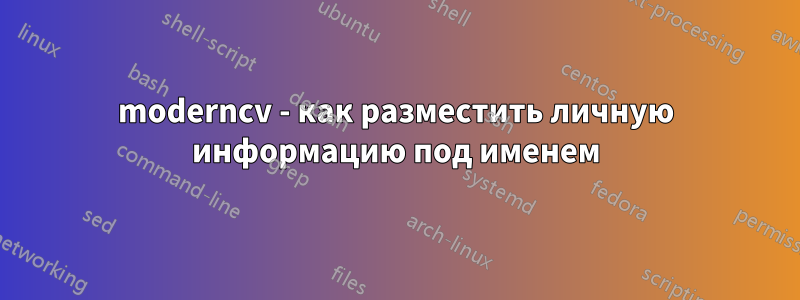 moderncv - как разместить личную информацию под именем