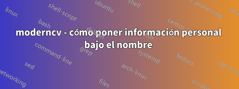 moderncv - cómo poner información personal bajo el nombre