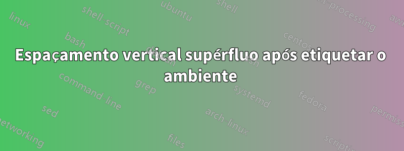 Espaçamento vertical supérfluo após etiquetar o ambiente