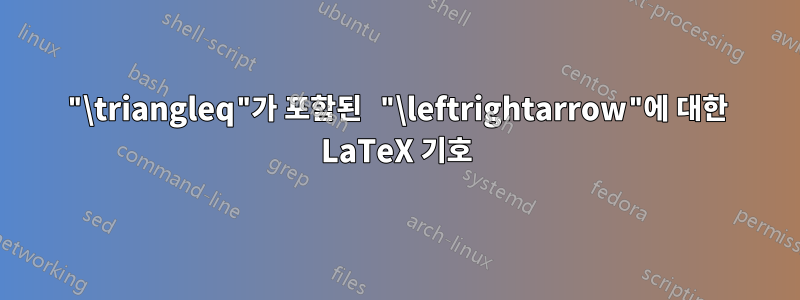 "\triangleq"가 포함된 "\leftrightarrow"에 대한 LaTeX 기호