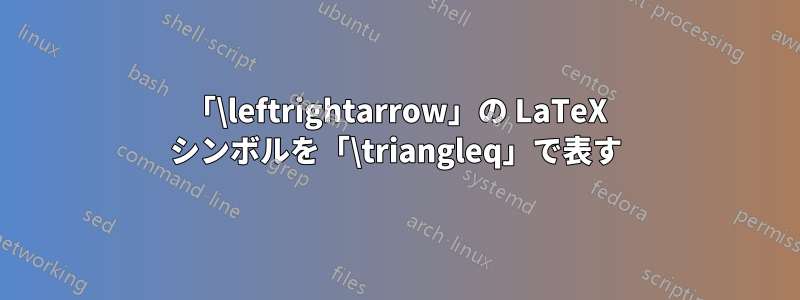 「\leftrightarrow」の LaTeX シンボルを「\triangleq」で表す