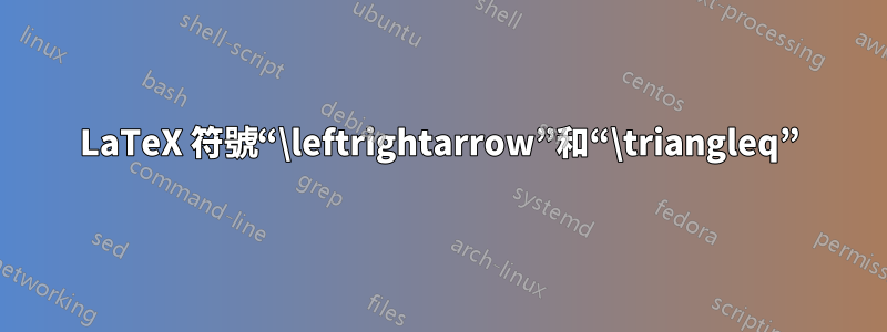 LaTeX 符號“\leftrightarrow”和“\triangleq”