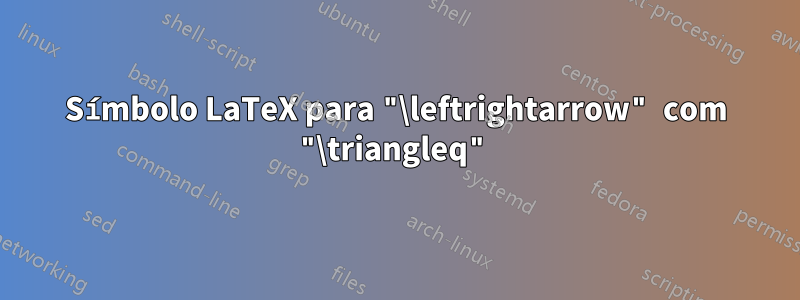 Símbolo LaTeX para "\leftrightarrow" com "\triangleq"