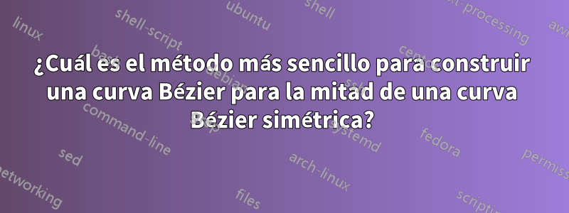 ¿Cuál es el método más sencillo para construir una curva Bézier para la mitad de una curva Bézier simétrica?