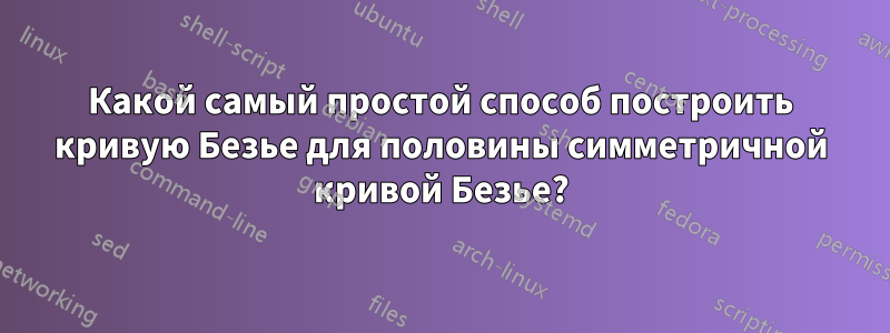 Какой самый простой способ построить кривую Безье для половины симметричной кривой Безье?