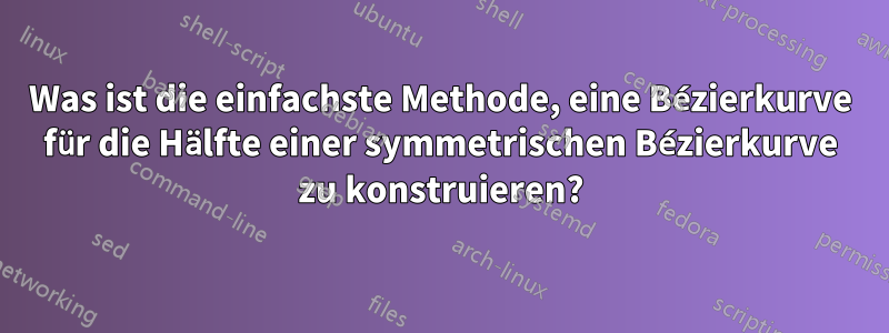 Was ist die einfachste Methode, eine Bézierkurve für die Hälfte einer symmetrischen Bézierkurve zu konstruieren?