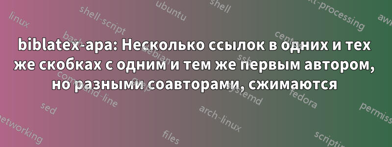 biblatex-apa: Несколько ссылок в одних и тех же скобках с одним и тем же первым автором, но разными соавторами, сжимаются