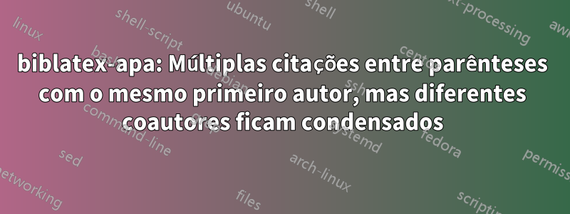 biblatex-apa: Múltiplas citações entre parênteses com o mesmo primeiro autor, mas diferentes coautores ficam condensados