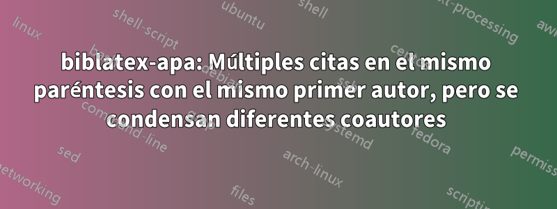 biblatex-apa: Múltiples citas en el mismo paréntesis con el mismo primer autor, pero se condensan diferentes coautores