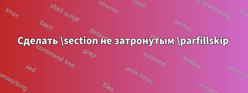 Сделать \section не затронутым \parfillskip