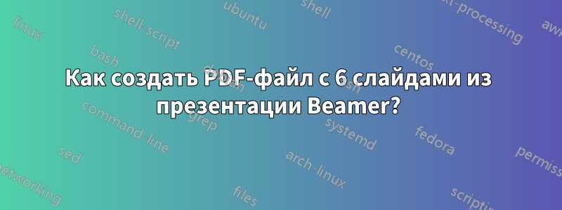 Как создать PDF-файл с 6 слайдами из презентации Beamer?