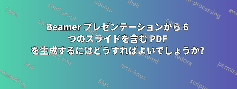 Beamer プレゼンテーションから 6 つのスライドを含む PDF を生成するにはどうすればよいでしょうか?