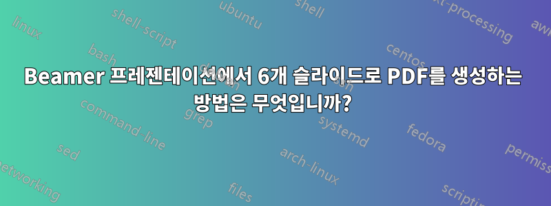 Beamer 프레젠테이션에서 6개 슬라이드로 PDF를 생성하는 방법은 무엇입니까?