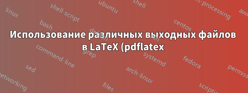 Использование различных выходных файлов в LaTeX (pdflatex)