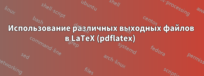 Использование различных выходных файлов в LaTeX (pdflatex) 