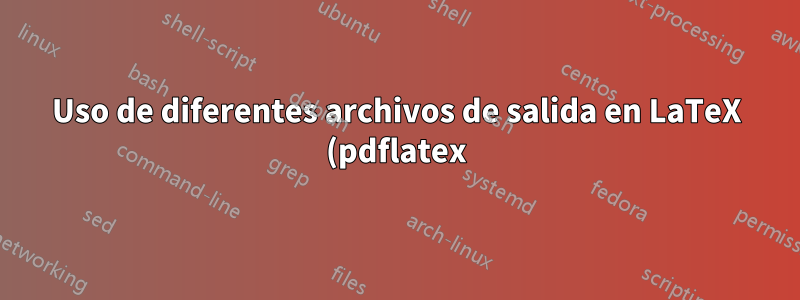 Uso de diferentes archivos de salida en LaTeX (pdflatex)