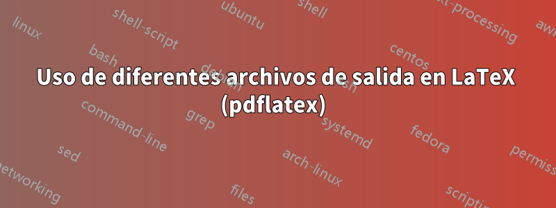 Uso de diferentes archivos de salida en LaTeX (pdflatex) 