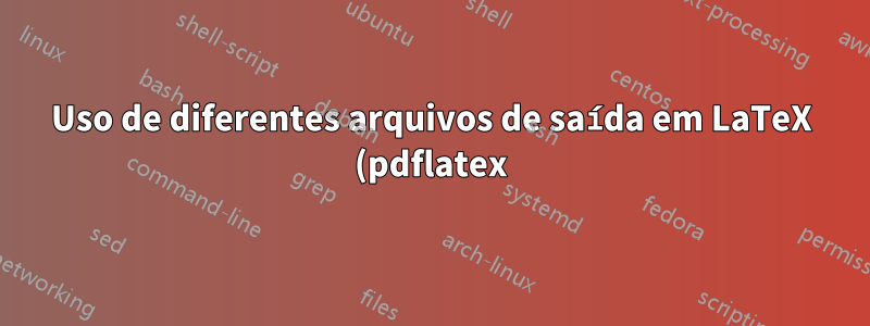 Uso de diferentes arquivos de saída em LaTeX (pdflatex)