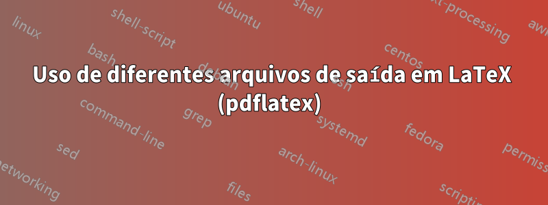 Uso de diferentes arquivos de saída em LaTeX (pdflatex) 