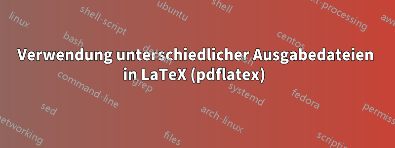 Verwendung unterschiedlicher Ausgabedateien in LaTeX (pdflatex) 