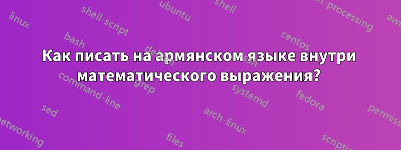 Как писать на армянском языке внутри математического выражения?