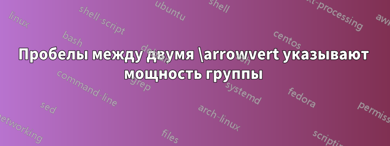 Пробелы между двумя \arrowvert указывают мощность группы