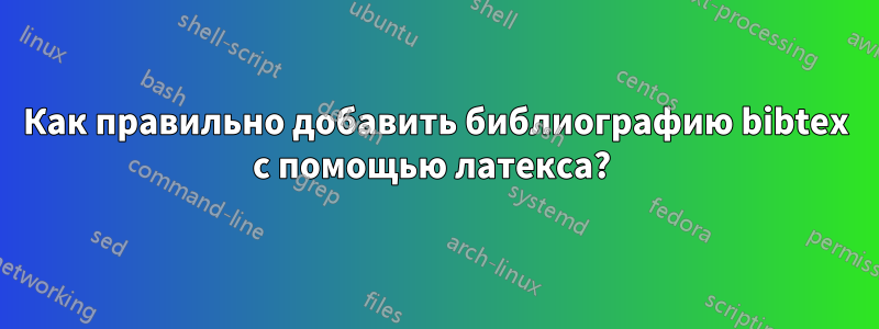 Как правильно добавить библиографию bibtex с помощью латекса? 