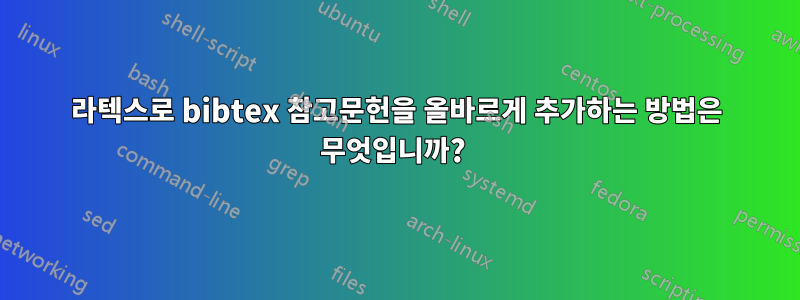 라텍스로 bibtex 참고문헌을 올바르게 추가하는 방법은 무엇입니까? 