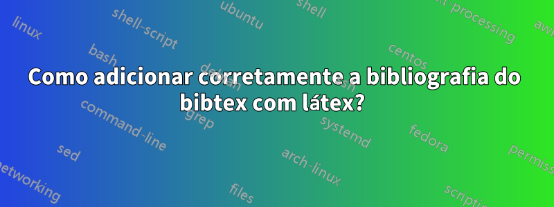 Como adicionar corretamente a bibliografia do bibtex com látex? 