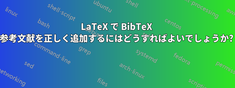 LaTeX で BibTeX 参考文献を正しく追加するにはどうすればよいでしょうか? 