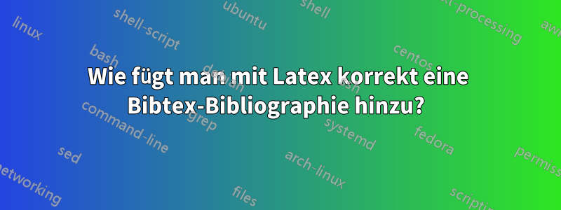 Wie fügt man mit Latex korrekt eine Bibtex-Bibliographie hinzu? 