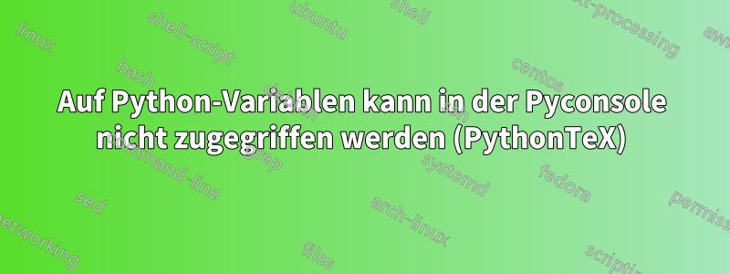 Auf Python-Variablen kann in der Pyconsole nicht zugegriffen werden (PythonTeX)