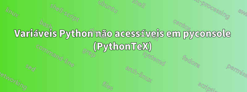 Variáveis ​​Python não acessíveis em pyconsole (PythonTeX)