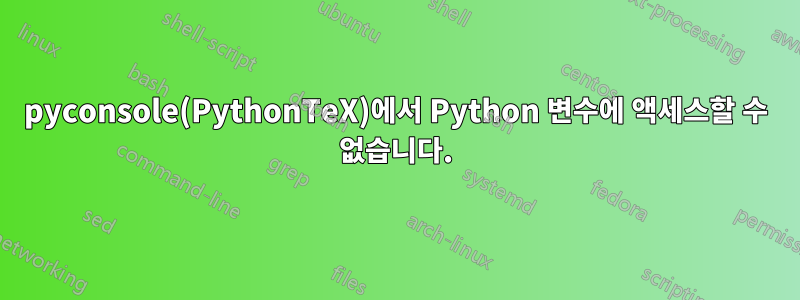 pyconsole(PythonTeX)에서 Python 변수에 액세스할 수 없습니다.