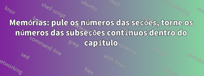 Memórias: pule os números das seções, torne os números das subseções contínuos dentro do capítulo