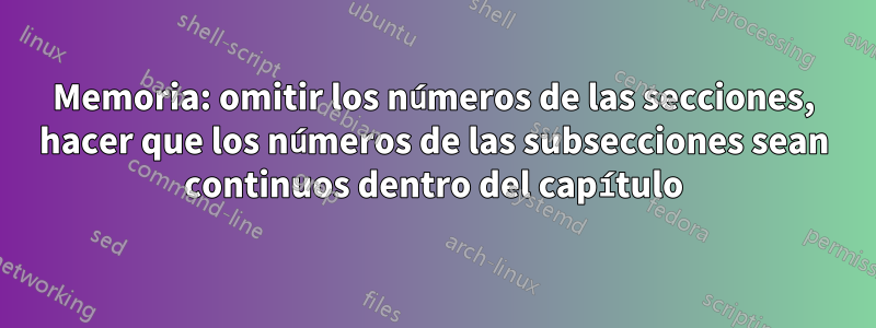 Memoria: omitir los números de las secciones, hacer que los números de las subsecciones sean continuos dentro del capítulo