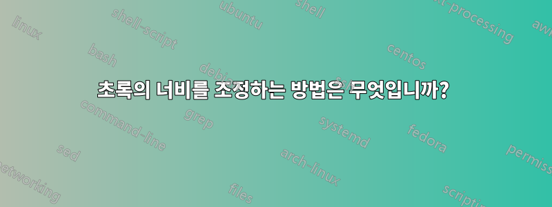 초록의 너비를 조정하는 방법은 무엇입니까?