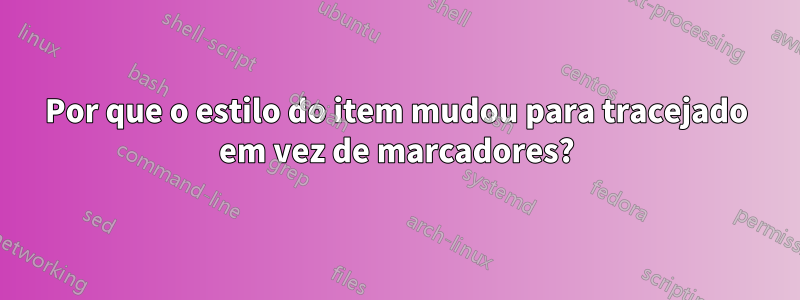 Por que o estilo do item mudou para tracejado em vez de marcadores?