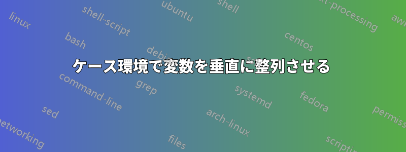 ケース環境で変数を垂直に整列させる