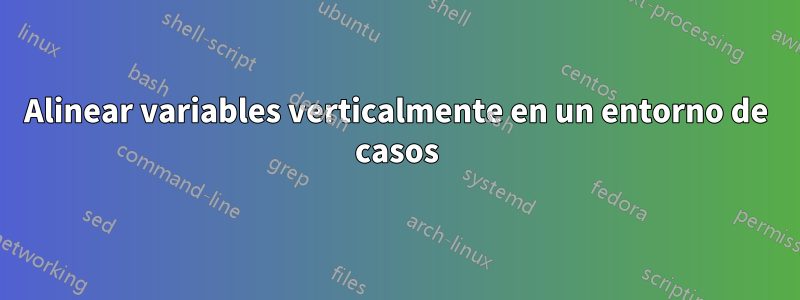 Alinear variables verticalmente en un entorno de casos