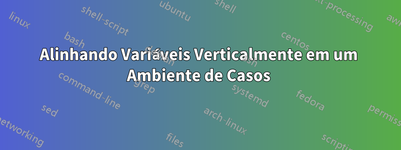 Alinhando Variáveis ​​Verticalmente em um Ambiente de Casos