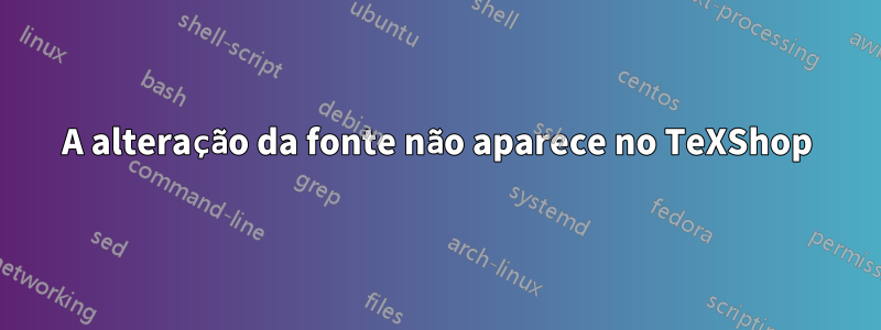 A alteração da fonte não aparece no TeXShop