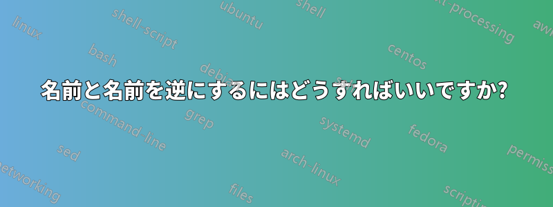 名前と名前を逆にするにはどうすればいいですか?