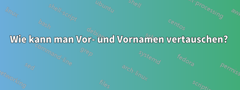 Wie kann man Vor- und Vornamen vertauschen?